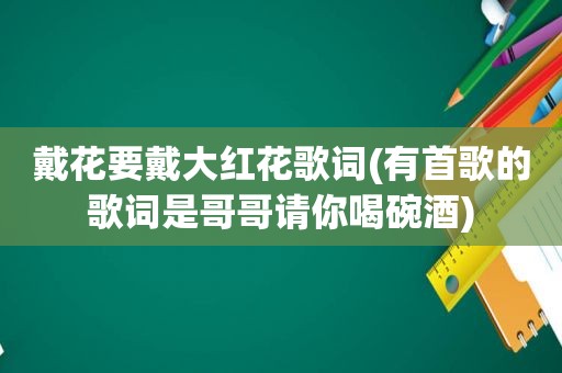 戴花要戴大红花歌词(有首歌的歌词是哥哥请你喝碗酒)