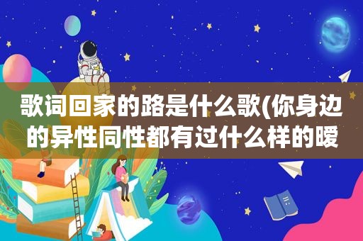 歌词回家的路是什么歌(你身边的异性同性都有过什么样的暧昧经历)