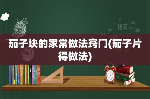 茄子块的家常做法窍门(茄子片得做法)