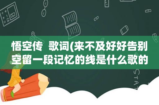 悟空传  歌词(来不及好好告别空留一段记忆的线是什么歌的歌词)