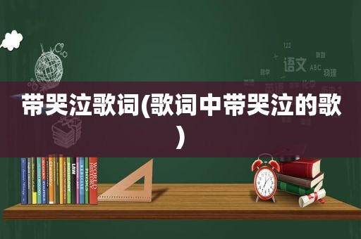 带哭泣歌词(歌词中带哭泣的歌)