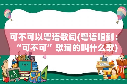 可不可以粤语歌词(粤语唱到：“可不可”歌词的叫什么歌)