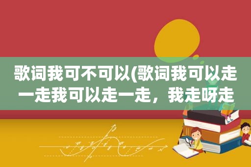 歌词我可不可以(歌词我可以走一走我可以走一走，我走呀走呀我本领多么大是哪首儿歌)