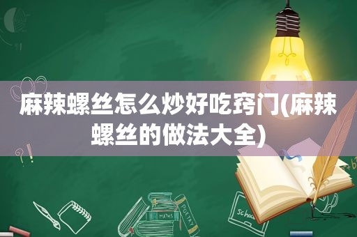 麻辣螺丝怎么炒好吃窍门(麻辣螺丝的做法大全)