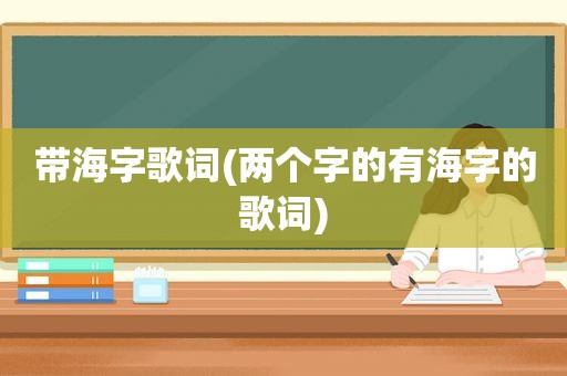 带海字歌词(两个字的有海字的歌词)