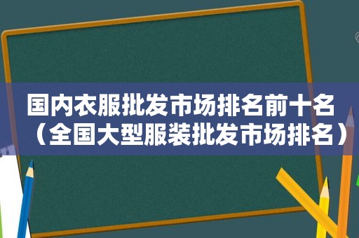 国内衣服批发市场排名前十名（全国大型服装批发市场排名）