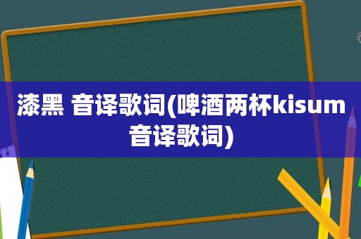 漆黑 音译歌词(啤酒两杯kisum音译歌词)