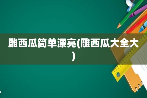 雕西瓜简单漂亮(雕西瓜大全大)