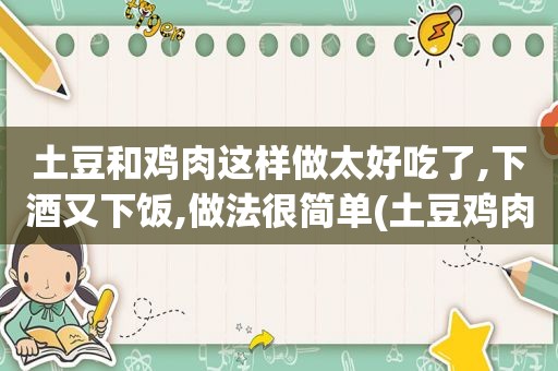 土豆和鸡肉这样做太好吃了,下酒又下饭,做法很简单(土豆鸡肉的做法大全集)