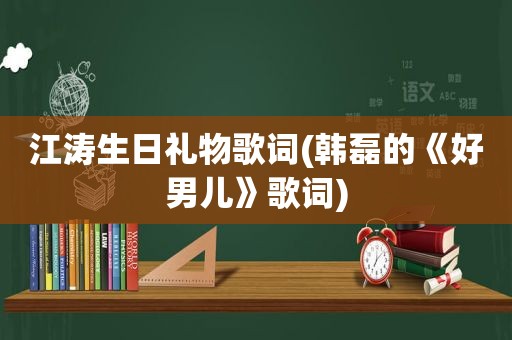 江涛生日礼物歌词(韩磊的《好男儿》歌词)