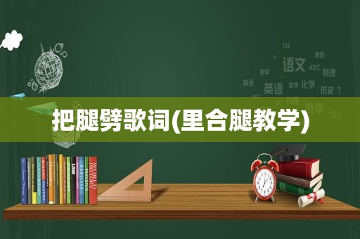 把腿劈歌词(里合腿教学)