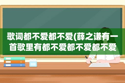 歌词都不爱都不爱(薛之谦有一首歌里有都不爱都不爱都不爱都不爱这句歌词，是什么歌)