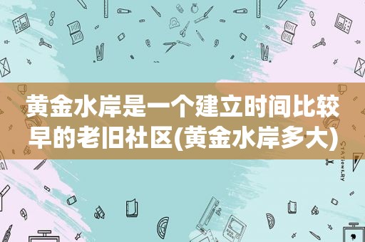 黄金水岸是一个建立时间比较早的老旧社区(黄金水岸多大)