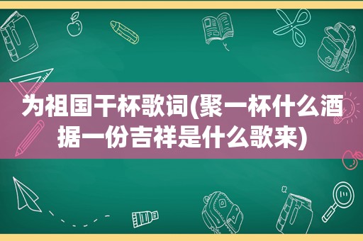 为祖国干杯歌词(聚一杯什么酒据一份吉祥是什么歌来)