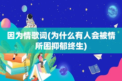 因为情歌词(为什么有人会被情所困抑郁终生)