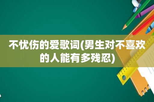 不忧伤的爱歌词(男生对不喜欢的人能有多残忍)