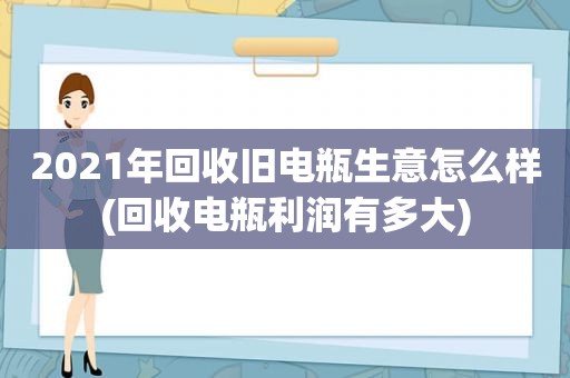 2021年回收旧电瓶生意怎么样(回收电瓶利润有多大)