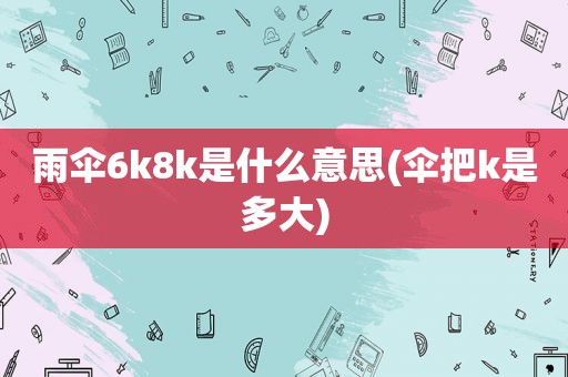 雨伞6k8k是什么意思(伞把k是多大)