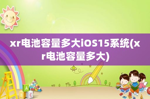 xr电池容量多大iOS15系统(xr电池容量多大)