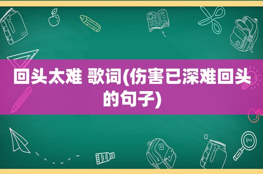 回头太难 歌词(伤害已深难回头的句子)