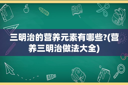 三明治的营养元素有哪些?(营养三明治做法大全)