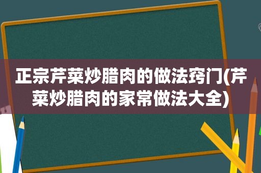 正宗芹菜炒腊肉的做法窍门(芹菜炒腊肉的家常做法大全)