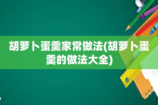 胡萝卜蛋羹家常做法(胡萝卜蛋羹的做法大全)