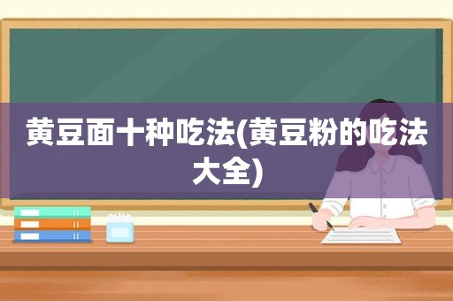 黄豆面十种吃法(黄豆粉的吃法大全)