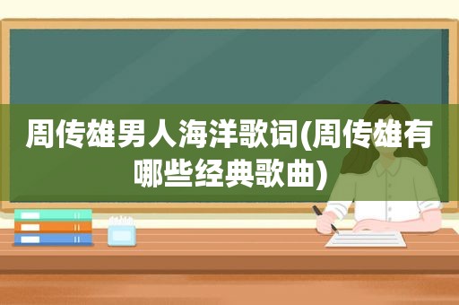 周传雄男人海洋歌词(周传雄有哪些经典歌曲)