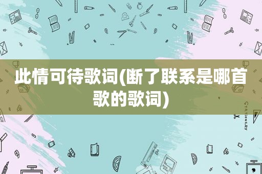 此情可待歌词(断了联系是哪首歌的歌词)