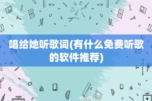 唱给她听歌词(有什么免费听歌的软件推荐)