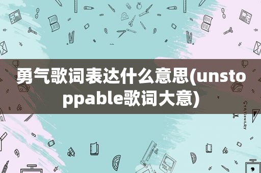 勇气歌词表达什么意思(unstoppable歌词大意)