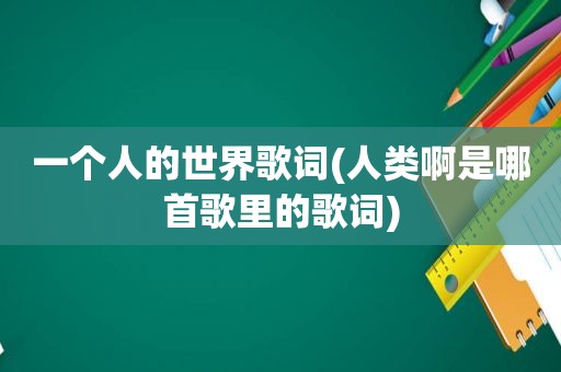 一个人的世界歌词(人类啊是哪首歌里的歌词)