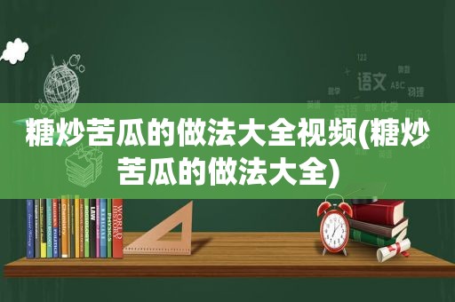 糖炒苦瓜的做法大全视频(糖炒苦瓜的做法大全)