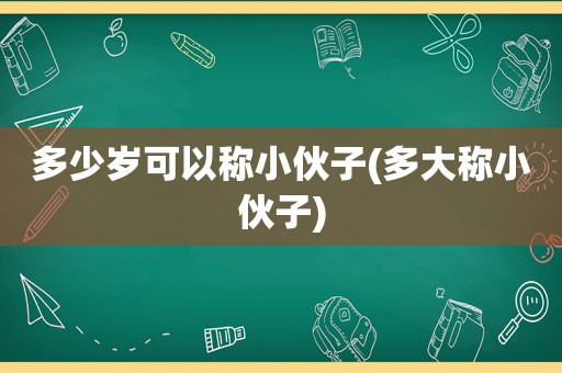 多少岁可以称小伙子(多大称小伙子)