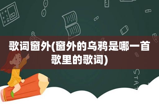 歌词窗外(窗外的乌鸦是哪一首歌里的歌词)