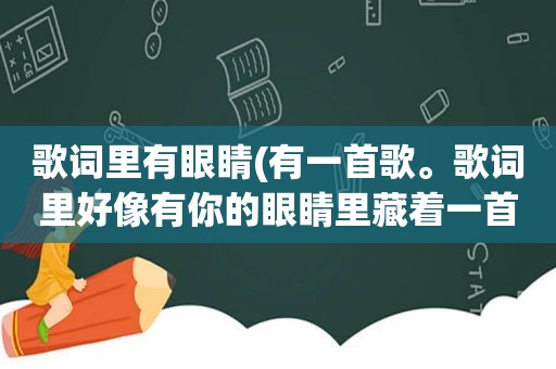 歌词里有眼睛(有一首歌。歌词里好像有你的眼睛里藏着一首歌)