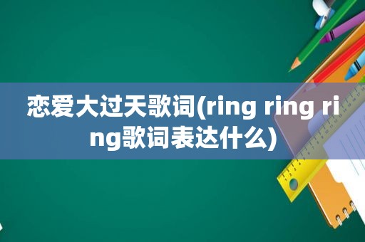 恋爱大过天歌词(ring ring ring歌词表达什么)