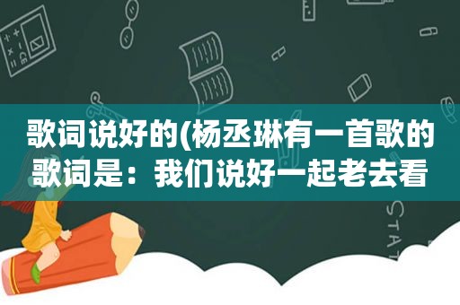 歌词说好的(杨丞琳有一首歌的歌词是：我们说好一起老去看细水长流叫什么歌名)