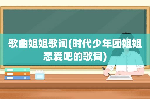 歌曲姐姐歌词(时代少年团姐姐恋爱吧的歌词)