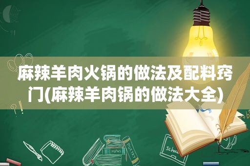 麻辣羊肉火锅的做法及配料窍门(麻辣羊肉锅的做法大全)