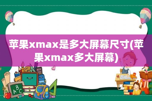 苹果xmax是多大屏幕尺寸(苹果xmax多大屏幕)