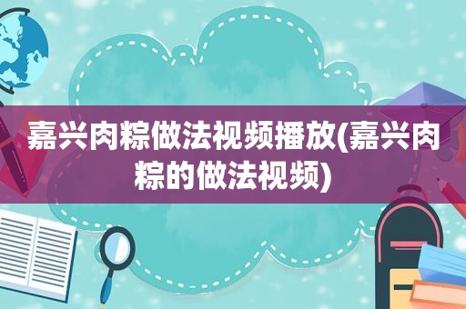 嘉兴肉粽做法视频播放(嘉兴肉粽的做法视频)