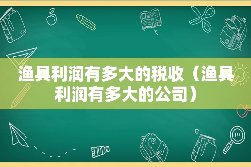 渔具利润有多大的税收（渔具利润有多大的公司）