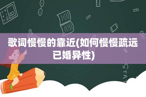 歌词慢慢的靠近(如何慢慢疏远已婚异性)