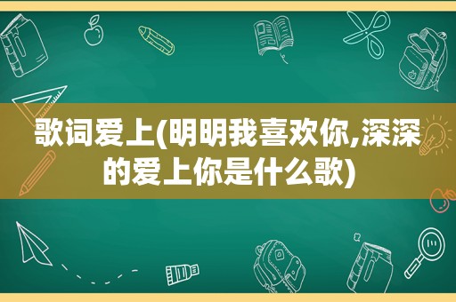 歌词爱上(明明我喜欢你,深深的爱上你是什么歌)