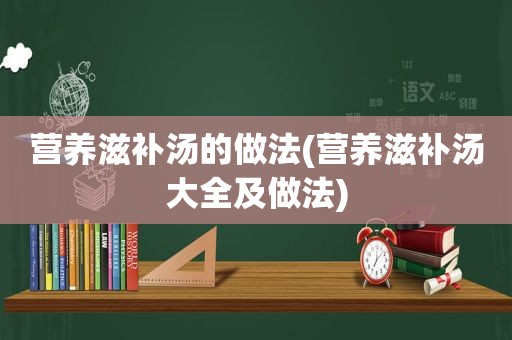 营养滋补汤的做法(营养滋补汤大全及做法)