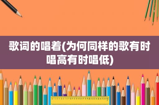 歌词的唱着(为何同样的歌有时唱高有时唱低)