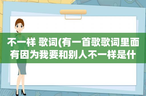 不一样 歌词(有一首歌歌词里面有因为我要和别人不一样是什么歌)