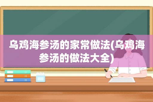 乌鸡海参汤的家常做法(乌鸡海参汤的做法大全)